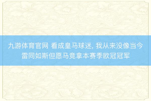 九游体育官网 看成皇马球迷， 我从来没像当今雷同如斯但愿马竞拿本赛季欧冠冠军