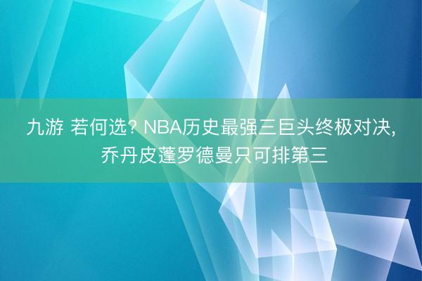 九游 若何选? NBA历史最强三巨头终极对决， 乔丹皮蓬罗德曼只可排第三