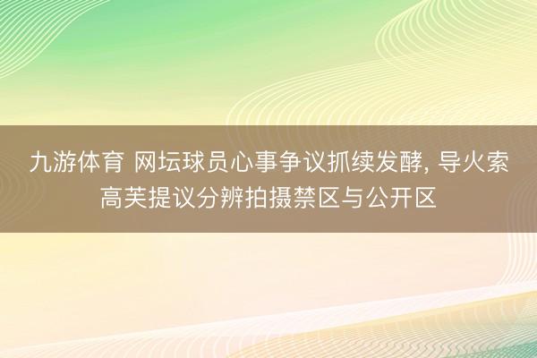 九游体育 网坛球员心事争议抓续发酵， 导火索高芙提议分辨拍摄禁区与公开区