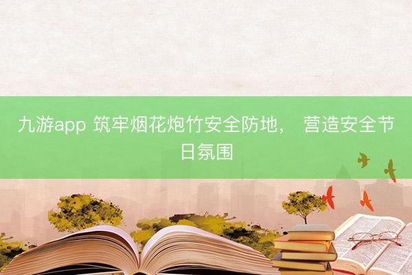 九游app 筑牢烟花炮竹安全防地， 营造安全节日氛围