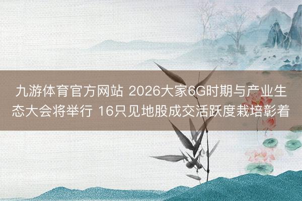 九游体育官方网站 2026大家6G时期与产业生态大会将举行 16只见地股成交活跃度栽培彰着