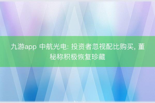 九游app 中航光电: 投资者忽视配比购买， 董秘称积极恢复珍藏