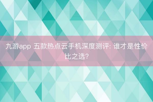 九游app 五款热点云手机深度测评: 谁才是性价比之选?