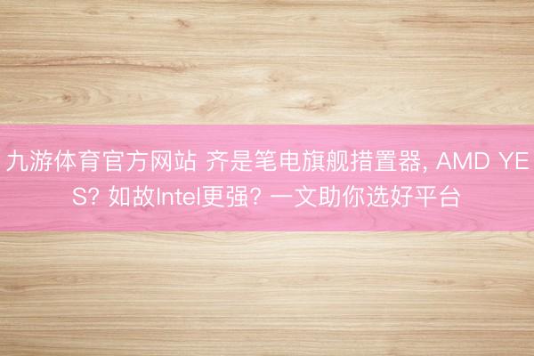 九游体育官方网站 齐是笔电旗舰措置器， AMD YES? 如故Intel更强? 一文助你选好平台