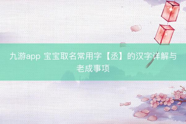 九游app 宝宝取名常用字【丞】的汉字详解与老成事项
