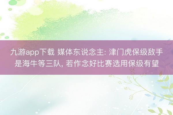 九游app下载 媒体东说念主: 津门虎保级敌手是海牛等三队， 若作念好比赛选用保级有望