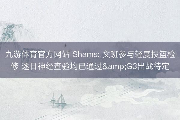 九游体育官方网站 Shams: 文班参与轻度投篮检修 逐日神经查验均已通过&G3出战待定