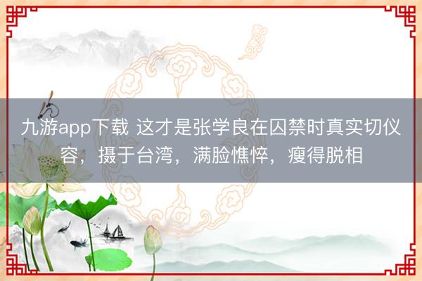 九游app下载 这才是张学良在囚禁时真实切仪容，摄于台湾，满脸憔悴，瘦得脱相