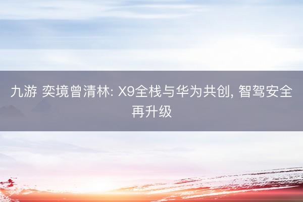 九游 奕境曾清林: X9全栈与华为共创， 智驾安全再升级