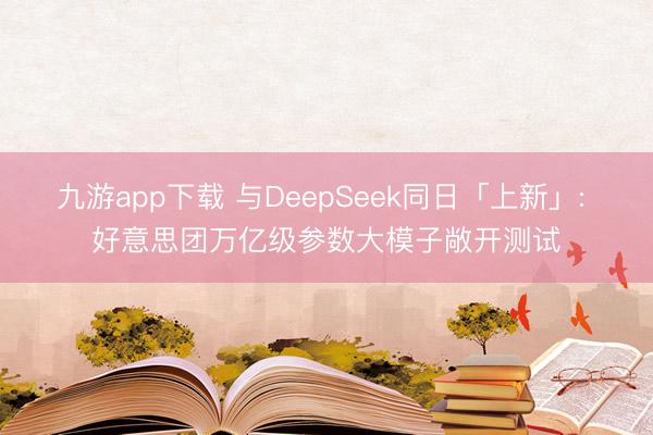 九游app下载 与DeepSeek同日「上新」: 好意思团万亿级参数大模子敞开测试