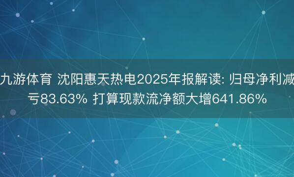 九游体育 沈阳惠天热电2025年报解读: 归母净利减亏83.63% 打算现款流净额大增641.86%