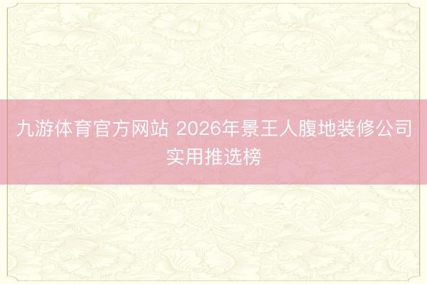 九游体育官方网站 2026年景王人腹地装修公司实用推选榜