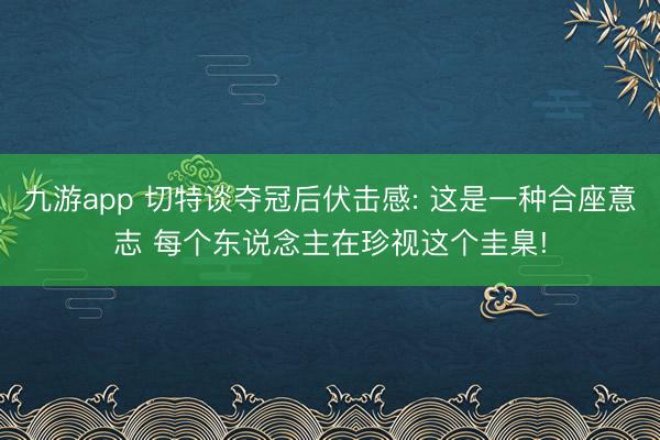 九游app 切特谈夺冠后伏击感: 这是一种合座意志 每个东说念主在珍视这个圭臬!