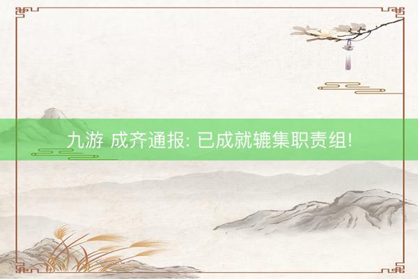 九游 成齐通报: 已成就辘集职责组!