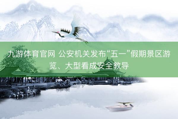 九游体育官网 公安机关发布“五一”假期景区游览、大型看成安全教导
