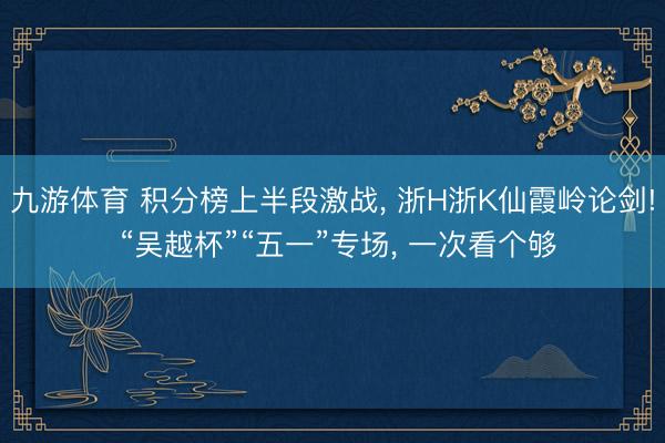 九游体育 积分榜上半段激战， 浙H浙K仙霞岭论剑! “吴越杯”“五一”专场，<a href=