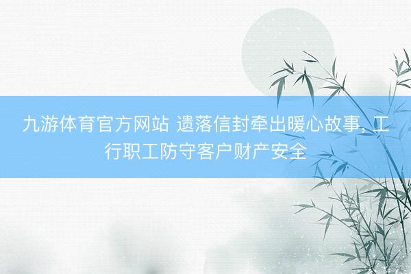 九游体育官方网站 遗落信封牵出暖心故事， 工行职工防守客户财产安全