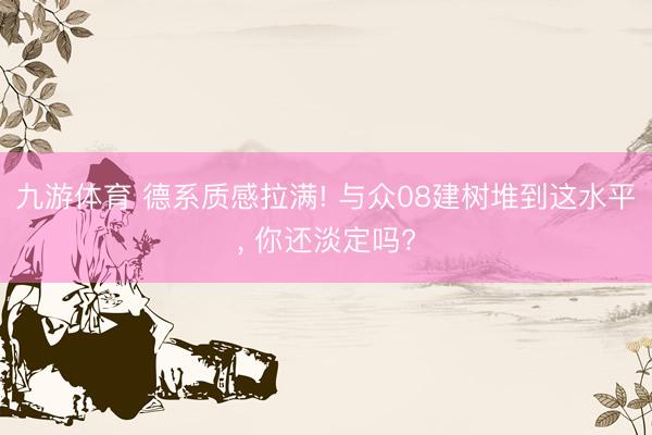 九游体育 德系质感拉满! 与众08建树堆到这水平， 你还淡定吗?