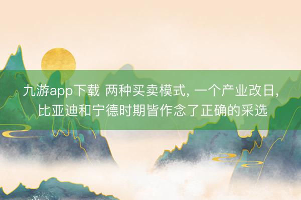 九游app下载 两种买卖模式， 一个产业改日， 比亚迪和宁德时期皆作念了正确的采选