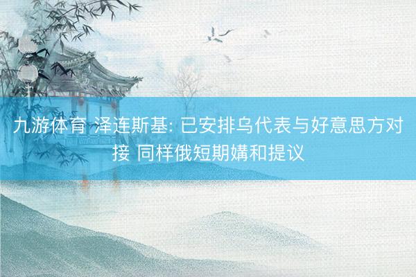 九游体育 泽连斯基: 已安排乌代表与好意思方对接 同样俄短期媾和提议
