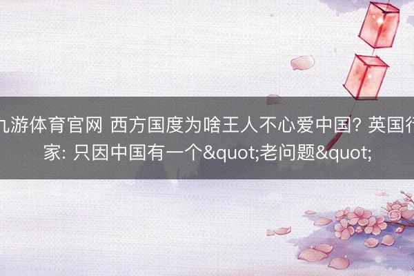 九游体育官网 西方国度为啥王人不心爱中国? 英国行家: 只因中国有一个"老问题"