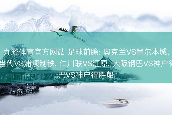 九游体育官方网站 足球前瞻: 奥克兰VS墨尔本城， 蔚山当代VS浦项制铁， 仁川联VS江原， 大阪钢巴VS神户得胜船