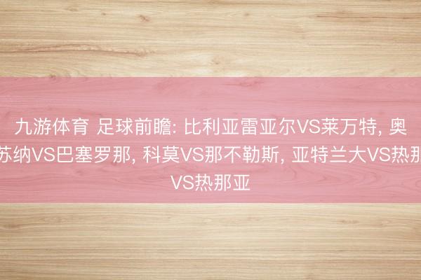 九游体育 足球前瞻: 比利亚雷亚尔VS莱万特， 奥萨苏纳VS巴塞罗那， 科莫VS那不勒斯， 亚特兰大VS热那亚