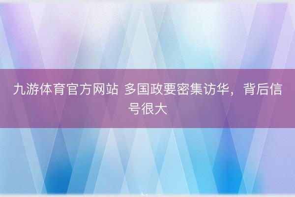 九游体育官方网站 多国政要密集访华，背后信号很大