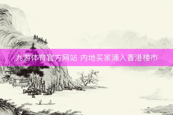 九游体育官方网站 内地买家涌入香港楼市