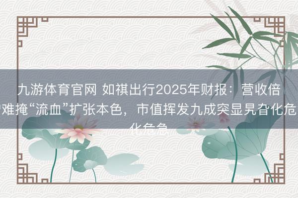 九游体育官网 如祺出行2025年财报：营收倍增难掩“流血”扩张本色，市值挥发九成突显旯旮化危急