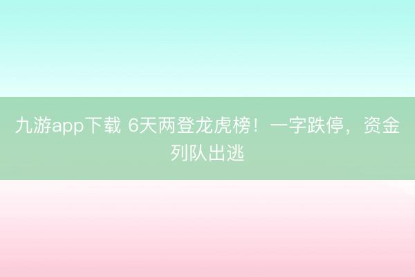 九游app下载 6天两登龙虎榜！一字跌停，资金列队出逃