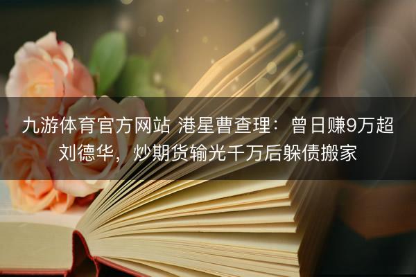 九游体育官方网站 港星曹查理：曾日赚9万超刘德华，炒期货输光千万后躲债搬家
