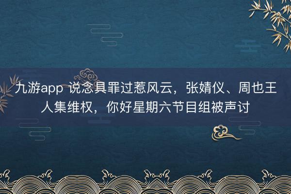 九游app 说念具罪过惹风云，张婧仪、周也王人集维权，你好星期六节目组被声讨