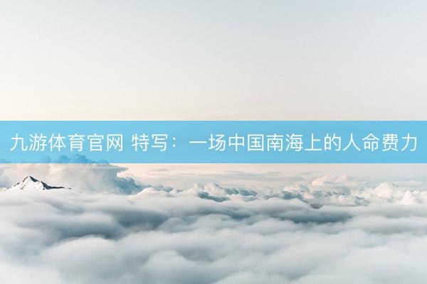 九游体育官网 特写：一场中国南海上的人命费力