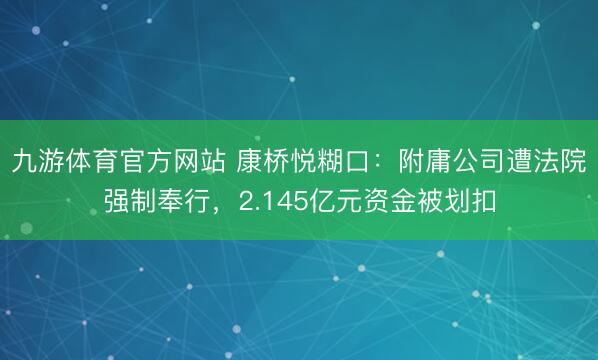 九游体育官方网站 康桥悦糊口：附庸公司遭法院强制奉行，2.145亿元资金被划扣