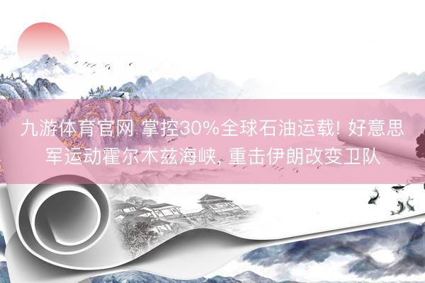 九游体育官网 掌控30%全球石油运载! 好意思军运动霍尔木兹海峡， 重击伊朗改变卫队