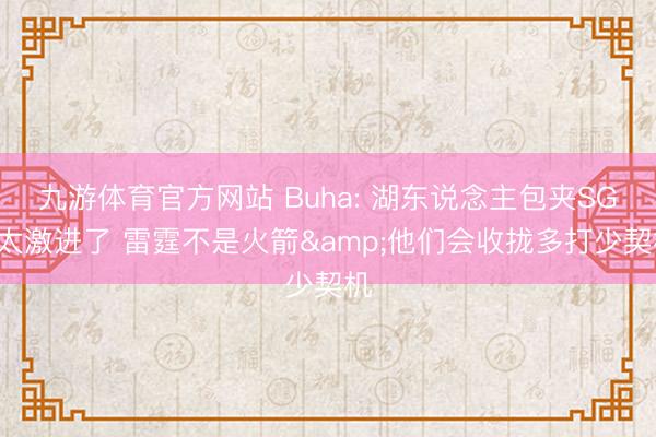 九游体育官方网站 Buha: 湖东说念主包夹SGA太激进了 雷霆不是火箭&他们会收拢多打少契机