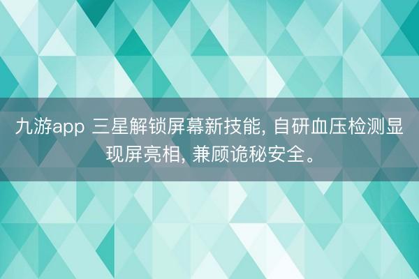 九游app 三星解锁屏幕新技能， 自研血压检测显现屏亮相， 兼顾诡秘安全。