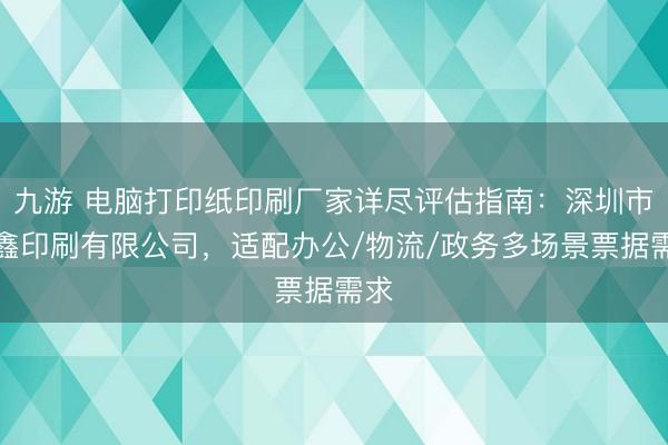 九游 电脑打印纸印刷厂家详尽评估指南：深圳市聚鑫印刷有限公司，适配办公/物流/政务多场景票据需求