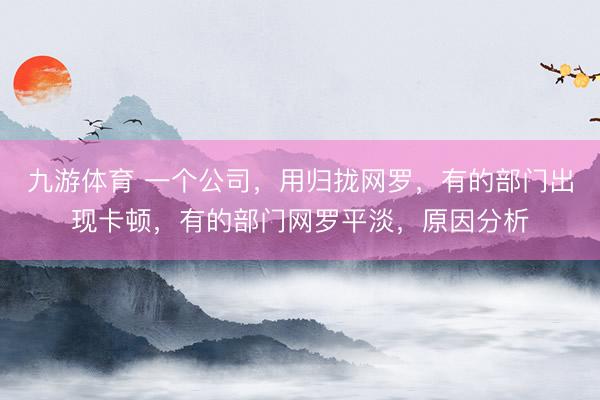 九游体育 一个公司，用归拢网罗，有的部门出现卡顿，有的部门网罗平淡，原因分析