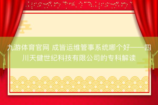 九游体育官网 成皆运维管事系统哪个好——四川天健世纪科技有限公司的专科解读