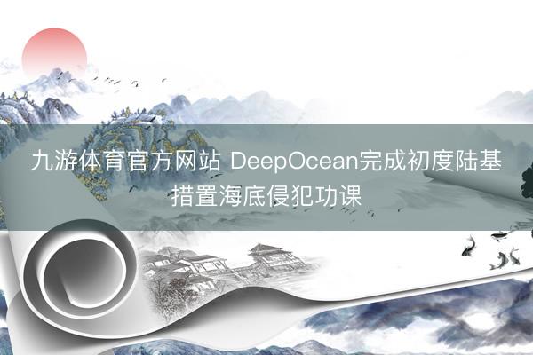 九游体育官方网站 DeepOcean完成初度陆基措置海底侵犯功课