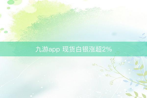 九游app 现货白银涨超2%