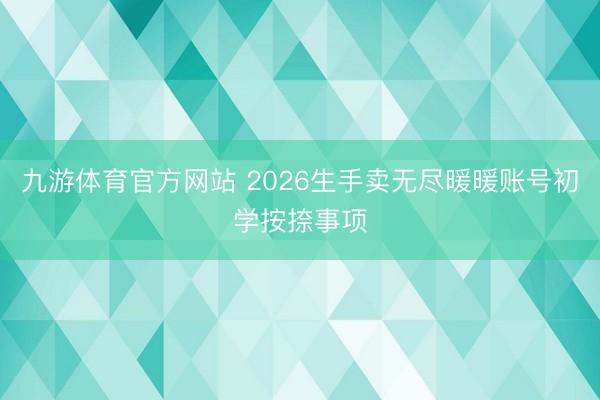 九游体育官方网站 2026生手卖无尽暖暖账号初学按捺事项