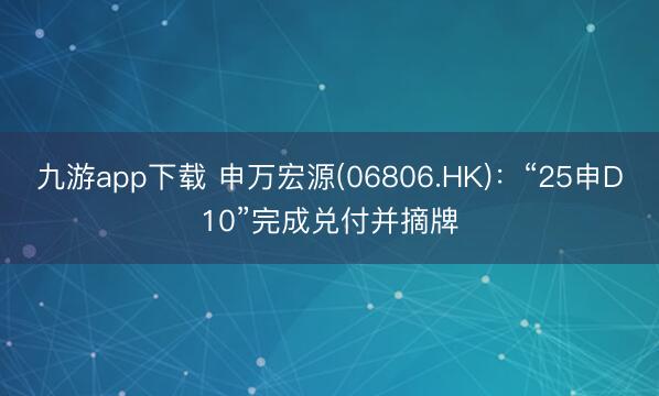 九游app下载 申万宏源(06806.HK)：“25申D10”完成兑付并摘牌