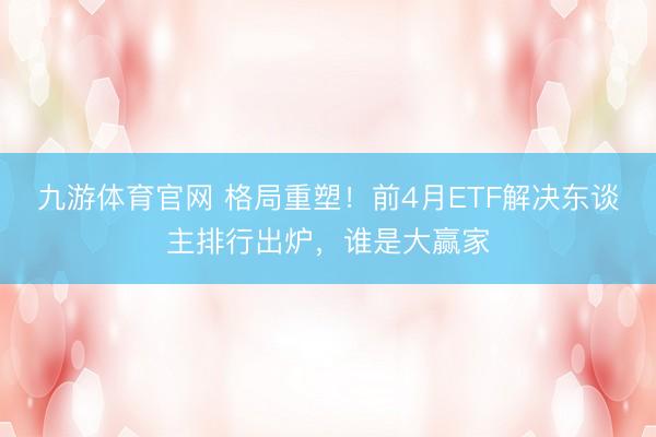 九游体育官网 格局重塑！前4月ETF解决东谈主排行出炉，谁是大赢家
