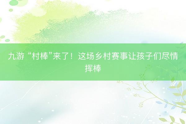 九游 “村棒”来了！这场乡村赛事让孩子们尽情挥棒