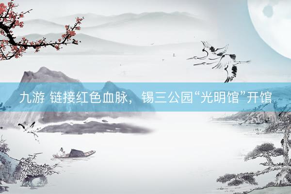 九游 链接红色血脉，锡三公园“光明馆”开馆