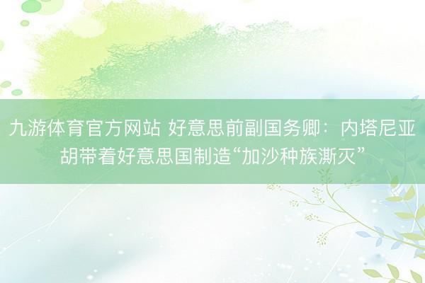 九游体育官方网站 好意思前副国务卿：内塔尼亚胡带着好意思国制造“加沙种族澌灭”