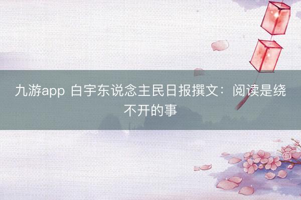 九游app 白宇东说念主民日报撰文：阅读是绕不开的事